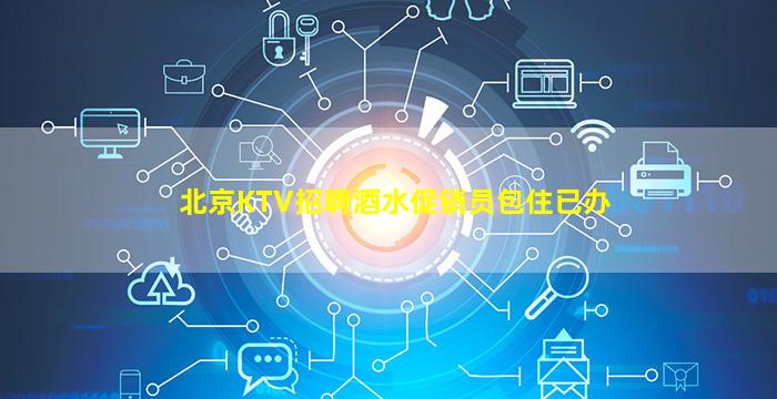北京KTV招聘酒水促销员包住已办